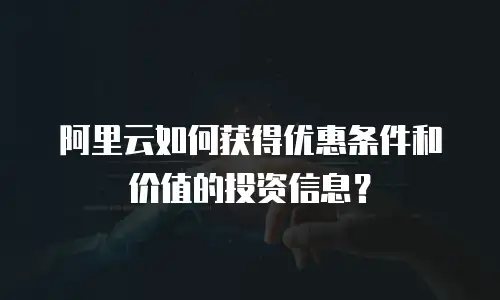 阿里云如何获得优惠条件和价值的投资信息？