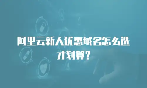 阿里云新人优惠域名怎么选才划算？