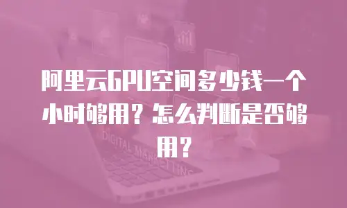 阿里云GPU空间多少钱一个小时够用？怎么判断是否够用？