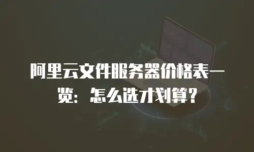 阿里云文件服务器价格表一览：怎么选才划算？