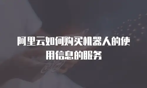阿里云如何购买机器人的使用信息的服务