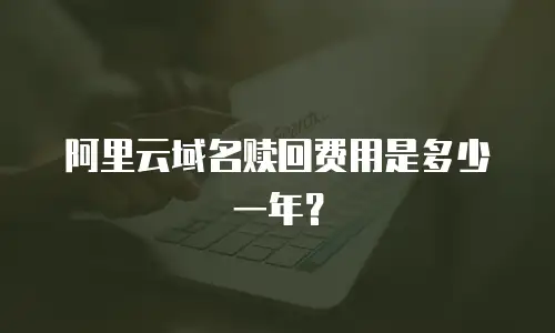 阿里云域名赎回费用是多少一年？