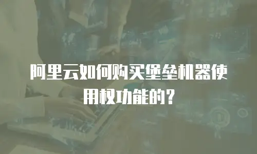 阿里云如何购买堡垒机器使用权功能的？