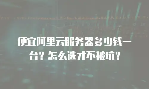 便宜阿里云服务器多少钱一台？怎么选才不被坑？