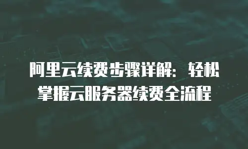 阿里云续费步骤详解：轻松掌握云服务器续费全流程