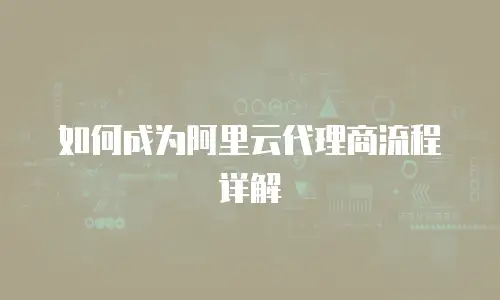 如何成为阿里云代理商流程详解