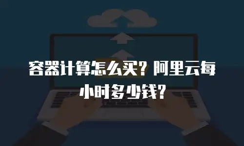 容器计算怎么买？阿里云每小时多少钱？