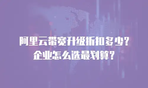 阿里云带宽升级折扣多少？企业怎么选最划算？
