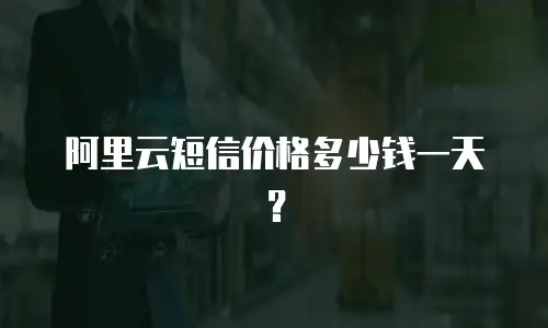 阿里云短信价格多少钱一天？