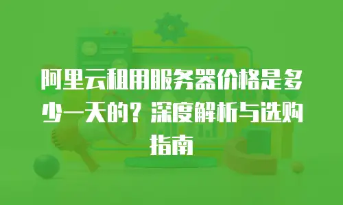 阿里云租用服务器价格是多少一天的？深度解析与选购指南