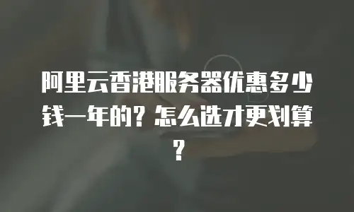 阿里云香港服务器优惠多少钱一年的？怎么选才更划算？