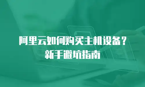 阿里云如何购买主机设备？新手避坑指南