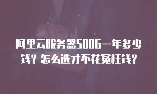 阿里云服务器500G一年多少钱？怎么选才不花冤枉钱？