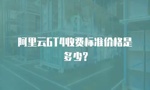 阿里云GT4收费标准价格是多少？