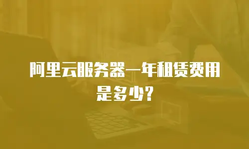 阿里云服务器一年租赁费用是多少？