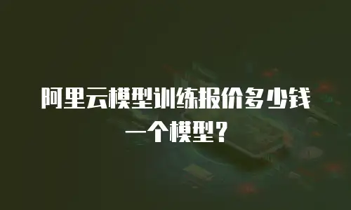 阿里云模型训练报价多少钱一个模型？