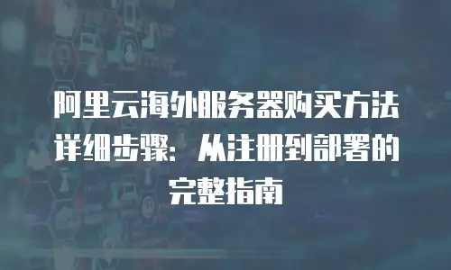 阿里云海外服务器购买方法详细步骤：从注册到部署的完整指南
