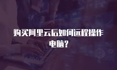 购买阿里云后如何远程操作电脑？