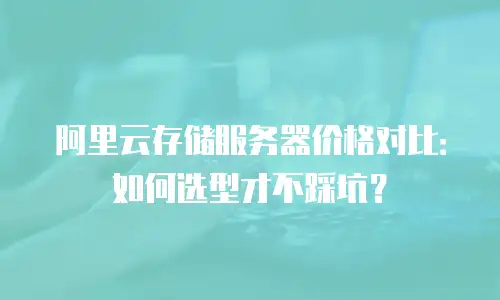 阿里云存储服务器价格对比：如何选型才不踩坑？