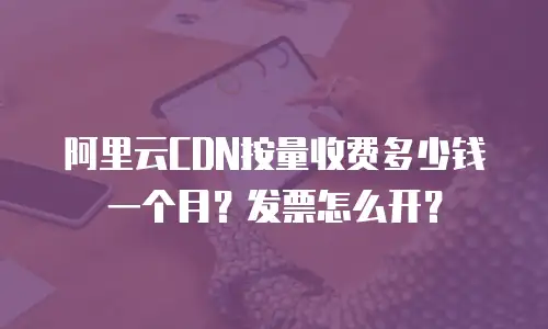 阿里云CDN按量收费多少钱一个月？发票怎么开？