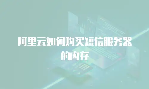 阿里云如何购买短信服务器的内存