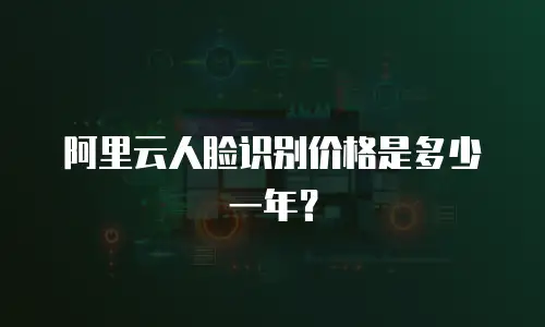 阿里云人脸识别价格是多少一年？