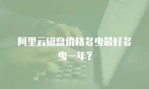 阿里云磁盘价格多少最好多少一年？