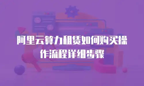 阿里云算力租赁如何购买操作流程详细步骤