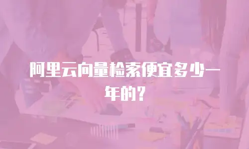 阿里云向量检索便宜多少一年的？