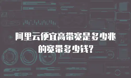 阿里云便宜高带宽是多少兆的宽带多少钱？