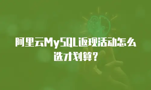 阿里云MySQL返现活动怎么选才划算？