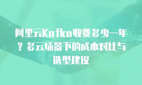 阿里云Kafka收费多少一年？多云场景下的成本对比与选型建议