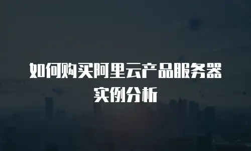 如何购买阿里云产品服务器实例分析