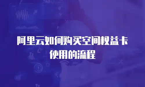 阿里云如何购买空间权益卡使用的流程