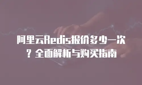 阿里云Redis报价多少一次？全面解析与购买指南