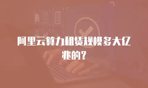 阿里云算力租赁规模多大亿兆的？
