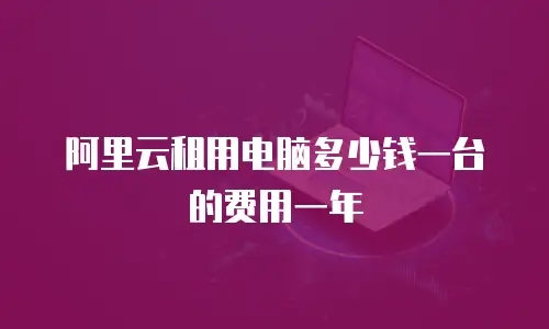 阿里云租用电脑多少钱一台的费用一年