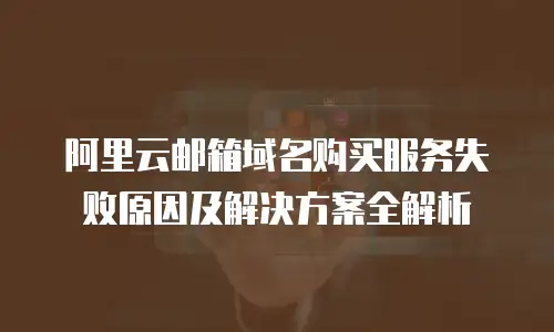 阿里云邮箱域名购买服务失败原因及解决方案全解析
