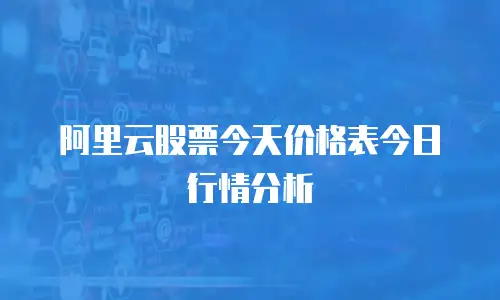 阿里云股票今天价格表今日行情分析