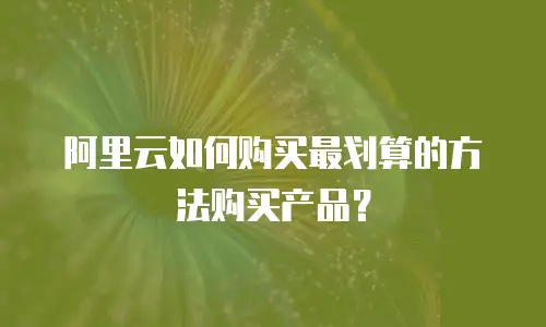 阿里云如何购买最划算的方法购买产品？