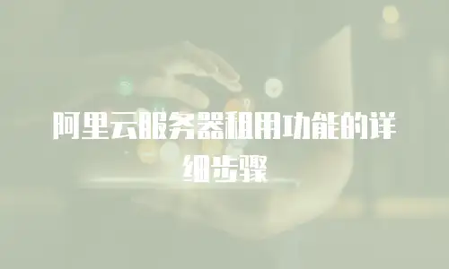 阿里云服务器租用功能的详细步骤