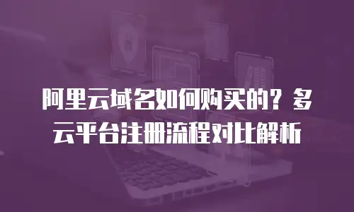 阿里云域名如何购买的？多云平台注册流程对比解析