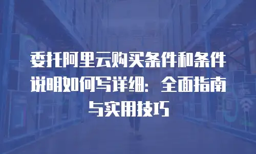 委托阿里云购买条件和条件说明如何写详细：全面指南与实用技巧