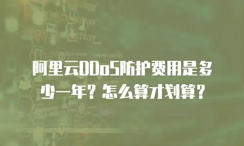 阿里云DDoS防护费用是多少一年？怎么算才划算？