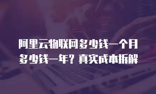 阿里云物联网多少钱一个月多少钱一年？真实成本拆解