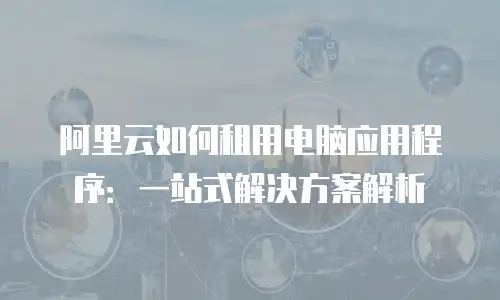 阿里云如何租用电脑应用程序：一站式解决方案解析