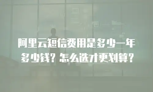 阿里云短信费用是多少一年多少钱？怎么选才更划算？
