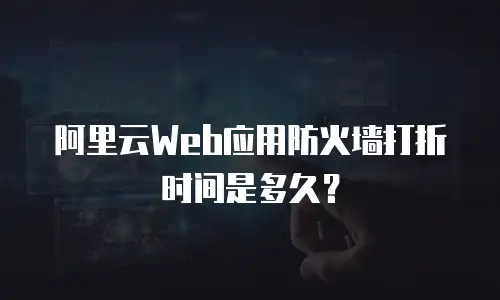 阿里云Web应用防火墙打折时间是多久？