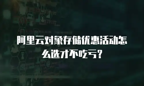 阿里云对象存储优惠活动怎么选才不吃亏？