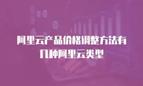 阿里云产品价格调整方法有几种阿里云类型